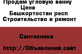 Продам угловую ванну › Цена ­ 25 000 - Башкортостан респ. Строительство и ремонт » Сантехника   